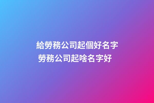 給勞務公司起個好名字 勞務公司起啥名字好-第1張-公司起名-玄機派